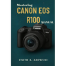 Mastering Canon EOS R100 Manual: The Ultimate Companion For Learning, Practicing, and Loving Photography