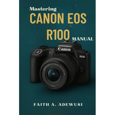 Mastering Canon EOS R100 Manual: The Ultimate Companion For Learning, Practicing, and Loving Photography