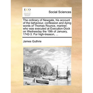 The Ordinary of Newgate, His Account of the Behaviour, Confession and Dying Words of Thomas Rounce, Mariner; Who Was Executed at Execution-Dock on Wed