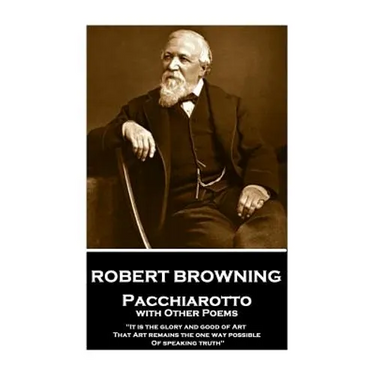 Robert Browning - Pacchiarotto with Other Poems: "It is the glory and good of Art That Art remains the one way possible of speaking truth"