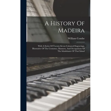 A History Of Madeira: With A Series Of Twenty-seven Coloured Engravings, Illustrative Of The Costumes, Manners, And Occupations Of The Inhab