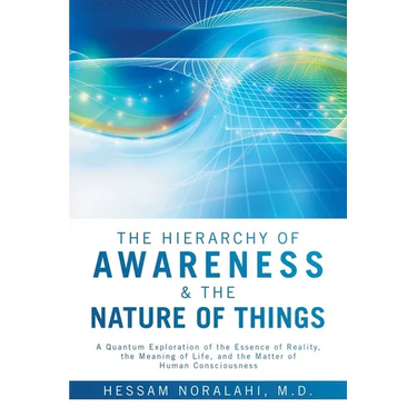 The Hierarchy of Awareness & The Nature of Things: A Quantum Exploration of the Essence of Reality, the Meaning of Life, and the Matter of Human Consc