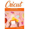 Cricut: This Book Includes: Cricut Explore Air 2 for Beginners + Cricut for Beginner: The Ultimate Compendium to Master Cricut