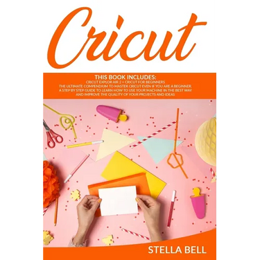 Cricut: This Book Includes: Cricut Explore Air 2 for Beginners + Cricut for Beginner: The Ultimate Compendium to Master Cricut