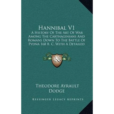 Hannibal V1: A History Of The Art Of War Among The Carthaginians And Romans Down To The Battle Of Pydna 168 B. C. With A Detailed A