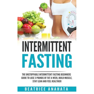 Intermittent Fasting: The unstoppable Intermittent Fasting Beginners guide to lose 3 pounds of fat a week, build muscle, stay lean and feel healthier