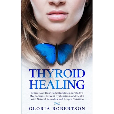 Thyroid Healing: Learn How This Gland Regulates our Body's Mechanisms, Prevent Dysfunction, and Heal it with Natural Remedies And Proper Nutrition