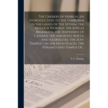 The Ghebers of Hebron, an Introduction to the Gheborim in the Lands of the Sethim, the Moloch Worship, the Jews as Brahmans, the Shepherds of Canaan,