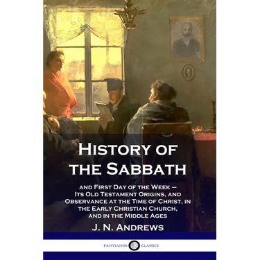 History of the Sabbath: and First Day of the Week - Its Old Testament Origins, and Observance at the Time of Christ, in the Early Christian Ch