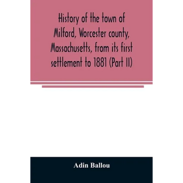 History of the town of Milford, Worcester county, Massachusetts, from its first settlement to 1881 (Part II)
