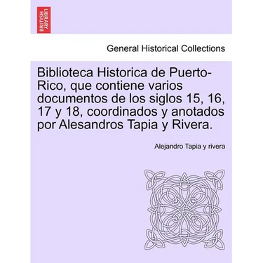 Biblioteca Historica de Puerto-Rico, que contiene varios documentos de los siglos 15, 16, 17 y 18, coordinados y anotados por Alesandros Tapia y River