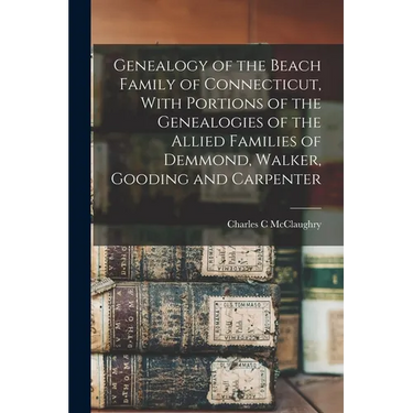 Genealogy of the Beach Family of Connecticut, With Portions of the Genealogies of the Allied Families of Demmond, Walker, Gooding and Carpenter