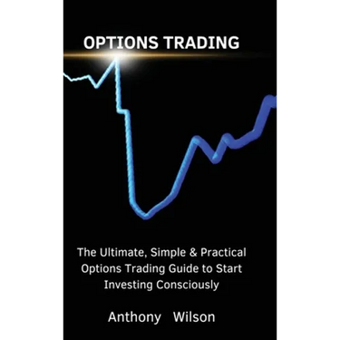 Options Trading: The Ultimate, Simple & Practical Options Trading Guide to Start Investing Consciously