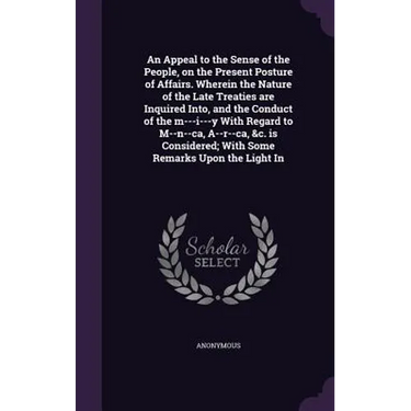 An Appeal to the Sense of the People, on the Present Posture of Affairs. Wherein the Nature of the Late Treaties are Inquired Into, and the Conduct of