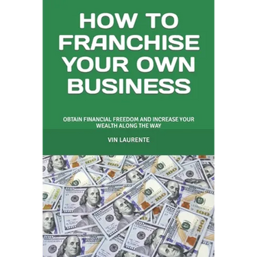 How to Franchise Your Own Business: Obtain Financial Freedom and Increase Your Wealth Along the Way