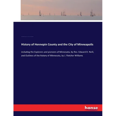 History of Hennepin County and the City of Minneapolis: including the Explorers and pioneers of Minnesota, by Rev. Edward D. Neill, and Outlines of th