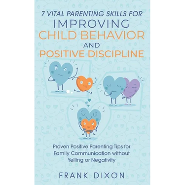 7 Vital Parenting Skills for Improving Child Behavior and Positive Discipline: Proven Positive Parenting Tips for Family Communication without Yelling