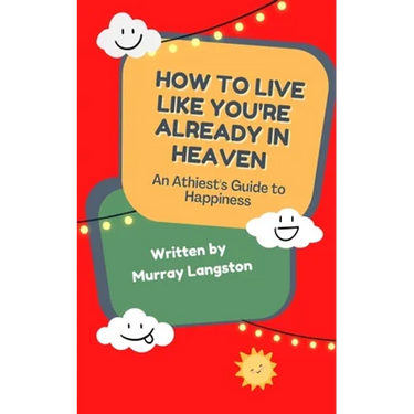 How to live like you're already in Heaven: An Athiest's Guide to Happiness