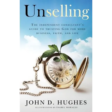 Unselling: The independent consultant's guide to trusting God for more business, faith, and life