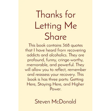 Thanks for Letting Me Share: This book contains 368 quotes that I have heard from recovering addicts and alcoholics. They are profound, funny, cringe-