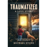 Traumatized A Love Story: Healing the Wounds that Separate, Alienate, & Marginalize Us