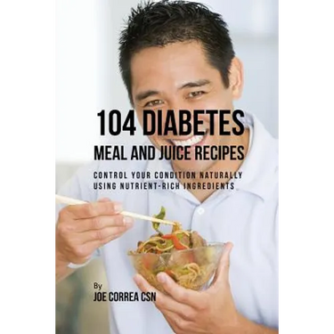 104 Diabetes Meal and Juice Recipes: Control Your Condition Naturally Using Nutrient-Rich Ingredients