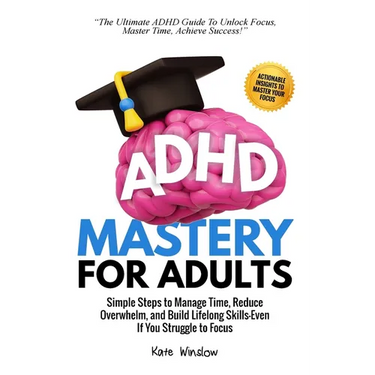 ADHD Mastery for Adults: Simple Steps to Manage Time, Reduce Overwhelm, and Build Lifelong Skills-Even if You Struggle to Focus