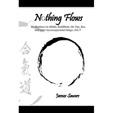 Nothing Flows: Meditations on Aikido, Buddhism, the Tao, Zen, and other inconsequential things...Vol. V