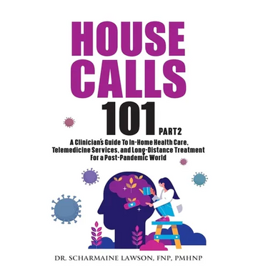 House Calls 101: The Complete Clinician's Guide To In-Home Health Care, Telemedicine Services, and Long-Distance Treatment For a Post-Pandemic World