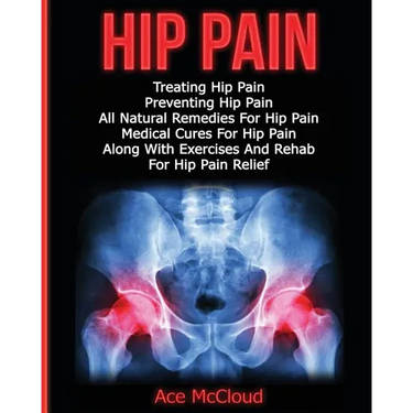 Hip Pain: Treating Hip Pain: Preventing Hip Pain, All Natural Remedies For Hip Pain, Medical Cures For Hip Pain, Along With Exercises And Rehab For Hi