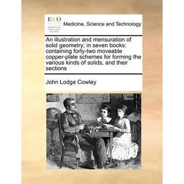 An illustration and mensuration of solid geometry; in seven books: containing forty-two moveable copper-plate schemes for forming the various kinds of
