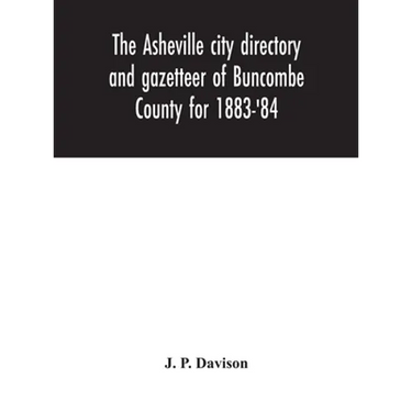 The Asheville City Directory And Gazetteer Of Buncombe County For 1883-'84: Comprising A Complete List Of The Citizens Of Asheville With Places Of Bus