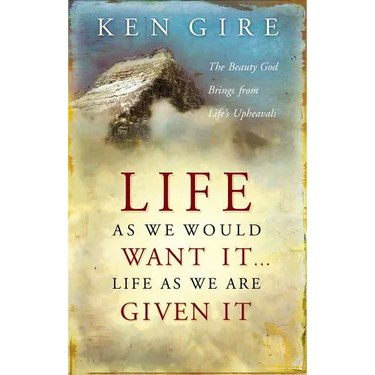 The Life as We Would Want It . . . Life as We Are Given It: The Beauty God Brings from Life's Upheavals