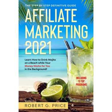 Affiliate Marketing 2021: The Step by Step Definitive Guide - Learn How to Drink Mojito on a Beach while Your Money Works for You in the Background!