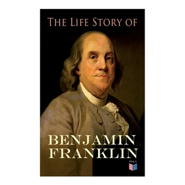The Life Story of Benjamin Franklin: Autobiography - Ancestry & Early Life, Beginning Business in Philadelphia, First Public Service & Duties, Frankli