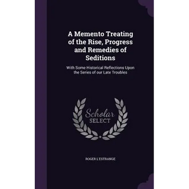 A Memento Treating of the Rise, Progress and Remedies of Seditions: With Some Historical Reflections Upon the Series of our Late Troubles