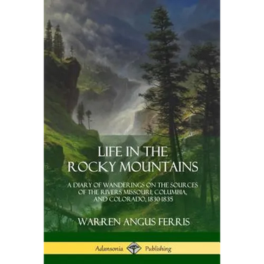 Life in the Rocky Mountains: A Diary of Wanderings on the Sources of the Rivers Missouri, Columbia, and Colorado, 1830-1835