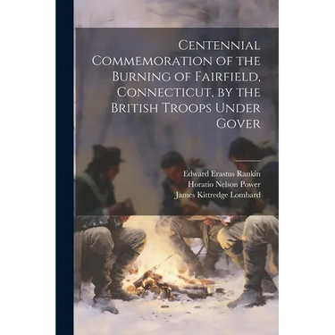 Centennial Commemoration of the Burning of Fairfield, Connecticut, by the British Troops Under Gover