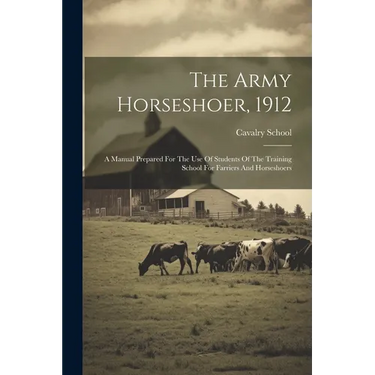 The Army Horseshoer, 1912: A Manual Prepared For The Use Of Students Of The Training School For Farriers And Horseshoers