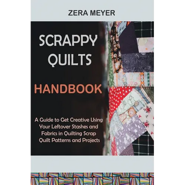 Scrappy Quilts Handbook: A Guide to Get Creative Using Your Leftover Stashes and Fabrics in Quilting Scrap Quilt Patterns and Projects