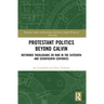Protestant Politics Beyond Calvin: Reformed Theologians on War in the Sixteenth and Seventeenth Centuries