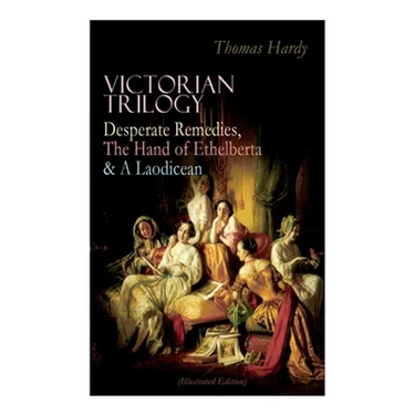 Victorian Trilogy: Desperate Remedies, The Hand of Ethelberta & A Laodicean (Illustrated Edition): Three Romance Classics in One Volume