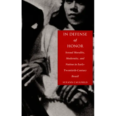 In Defense of Honor: Sexual Morality, Modernity, and Nation in Early-Twentieth-Century Brazil