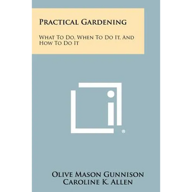 Practical Gardening: What to Do, When to Do It, and How to Do It
