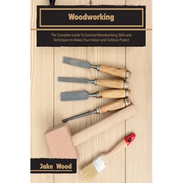 Woodworking: The Complete Guide To Essential Woodworking Skills and Techniques to Makes Your Indoor and Outdoor Project