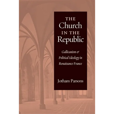 Church in the Republic: Gallicanism and Political Ideology in Renaissance France