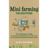 Mini Farming for Beginners: The Ultimate Guide to Remaking Your Backyard into a Mini Farm and Creating a Self-Sustaining Organic Garden