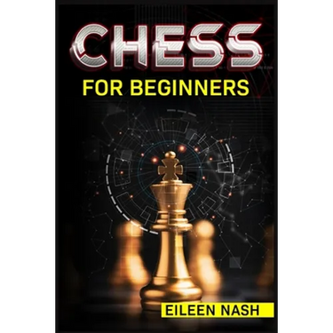 Chess for Beginners: Step-by-Step Instructions on How to Play. The Best Beginners Strategies on How to Learn the Best Basic Moves and Tactics to Win (