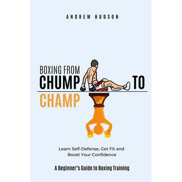 Boxing From Chump to Champ: A Beginners Guide to Boxing Training. Learn Self-Defense, Get Fit and Boost Your Confidence