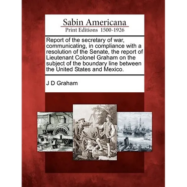Report of the Secretary of War, Communicating, in Compliance with a Resolution of the Senate, the Report of Lieutenant Colonel Graham on the Subject o